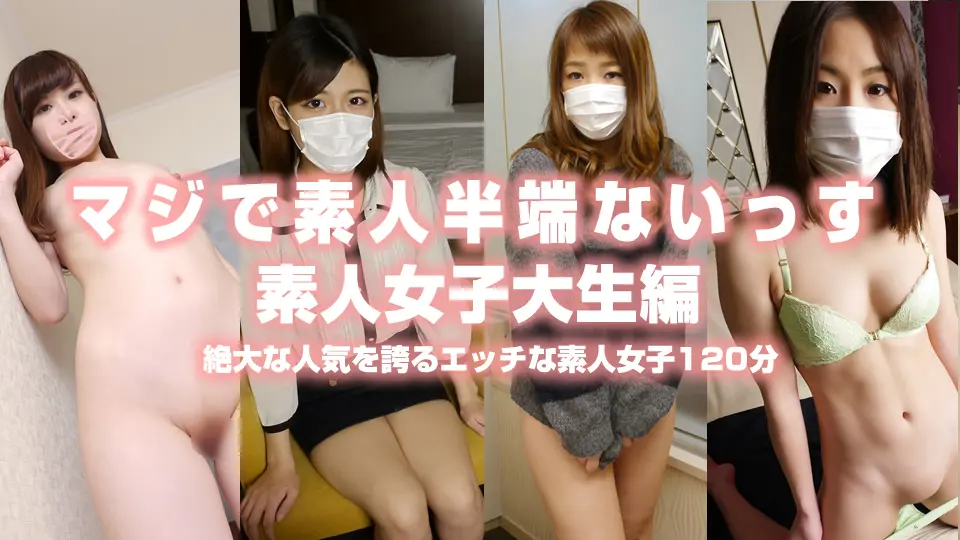 マジで素人半端ないっす 素人女子大生編 絶大な人気を誇るエッチな素人女子120分～素人半端ないって